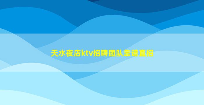 天水夜店ktv招聘团队靠谱直招